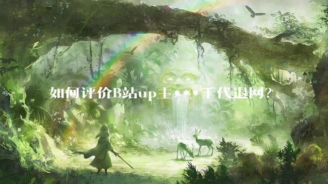 如何评价B站up主***千代退网？